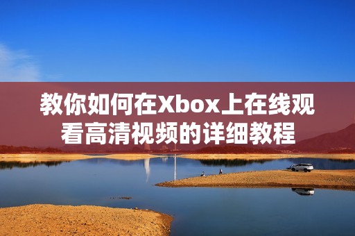 教你如何在Xbox上在线观看高清视频的详细教程