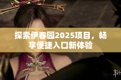 探索伊春园2025项目，畅享便捷入口新体验