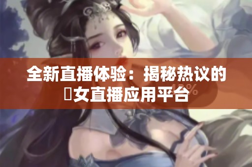 全新直播体验：揭秘热议的祼女直播应用平台