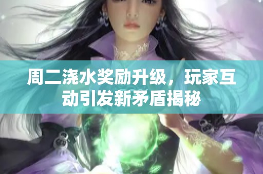 周二浇水奖励升级，玩家互动引发新矛盾揭秘