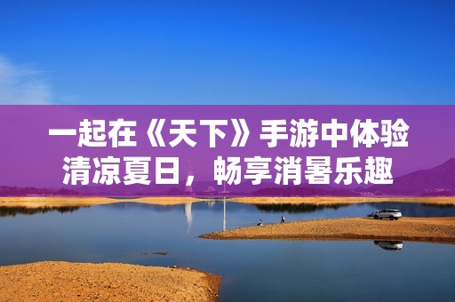 一起在《天下》手游中体验清凉夏日，畅享消暑乐趣