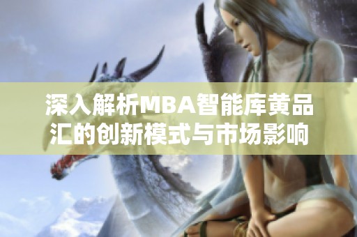 深入解析MBA智能库黄品汇的创新模式与市场影响