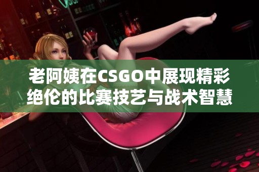 老阿姨在CSGO中展现精彩绝伦的比赛技艺与战术智慧