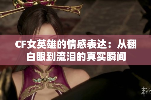 CF女英雄的情感表达：从翻白眼到流泪的真实瞬间