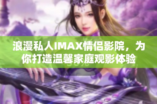 浪漫私人IMAX情侣影院，为你打造温馨家庭观影体验