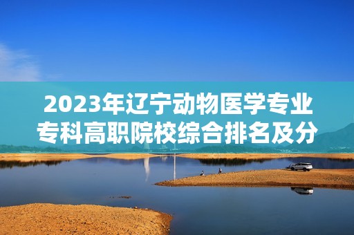 2023年辽宁动物医学专业专科高职院校综合排名及分析