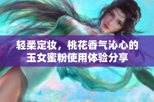 轻柔定妆，桃花香气沁心的玉女蜜粉使用体验分享