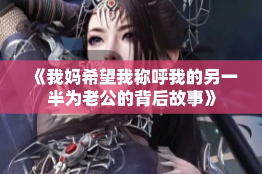 《我妈希望我称呼我的另一半为老公的背后故事》