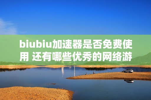 biubiu加速器是否免费使用 还有哪些优秀的网络游戏加速器推荐