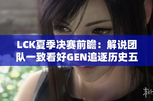 LCK夏季决赛前瞻：解说团队一致看好GEN追逐历史五连冠