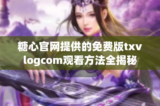 糖心官网提供的免费版txvlogcom观看方法全揭秘