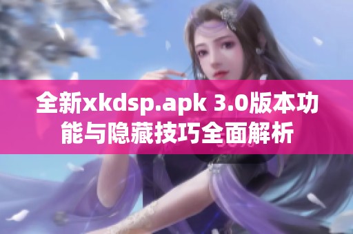 全新xkdsp.apk 3.0版本功能与隐藏技巧全面解析