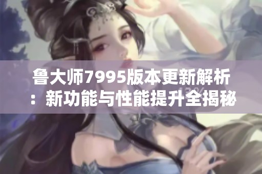 鲁大师7995版本更新解析：新功能与性能提升全揭秘