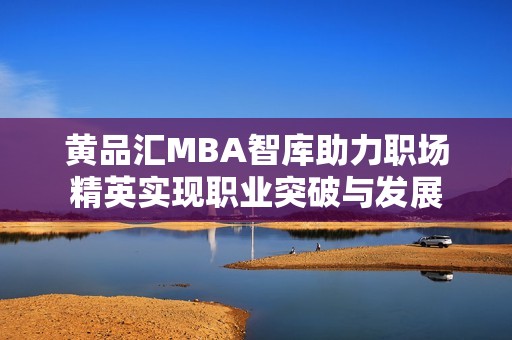 黄品汇MBA智库助力职场精英实现职业突破与发展