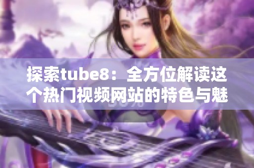 探索tube8：全方位解读这个热门视频网站的特色与魅力