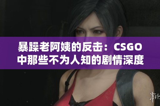 暴躁老阿姨的反击：CSGO中那些不为人知的剧情深度解析