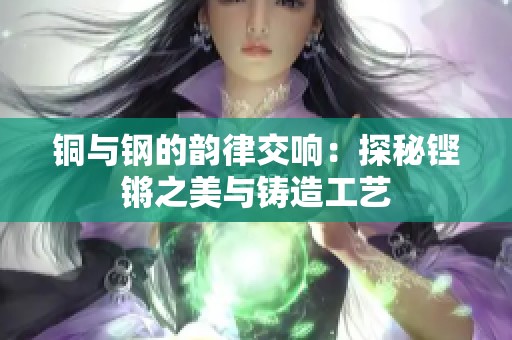 铜与钢的韵律交响：探秘铿锵之美与铸造工艺