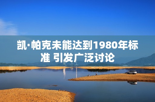 凯·帕克未能达到1980年标准 引发广泛讨论