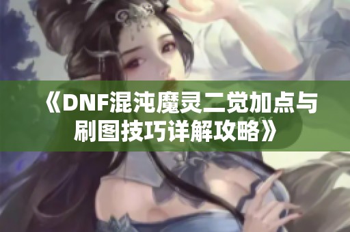 《DNF混沌魔灵二觉加点与刷图技巧详解攻略》