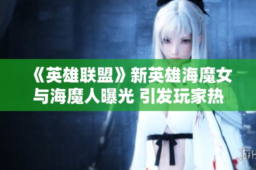 《英雄联盟》新英雄海魔女与海魔人曝光 引发玩家热烈讨论