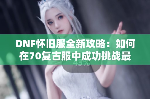 DNF怀旧服全新攻略：如何在70复古服中成功挑战最强BOSS