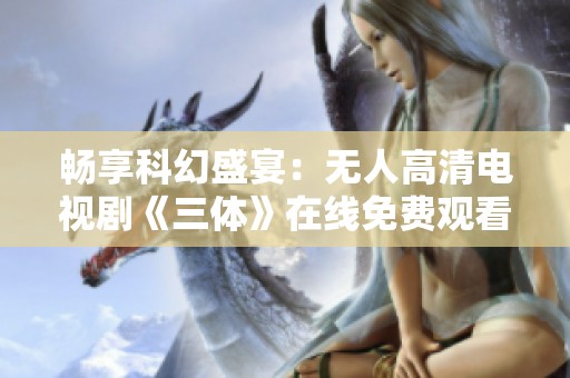 畅享科幻盛宴：无人高清电视剧《三体》在线免费观看体验