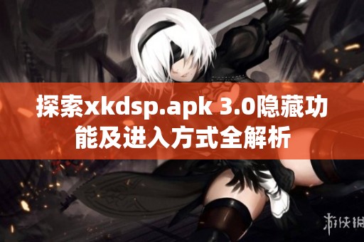 探索xkdsp.apk 3.0隐藏功能及进入方式全解析