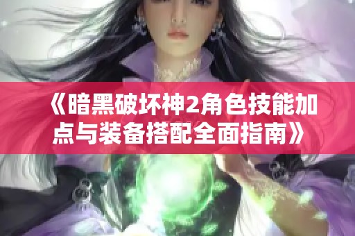 《暗黑破坏神2角色技能加点与装备搭配全面指南》