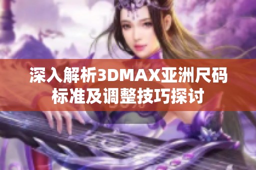 深入解析3DMAX亚洲尺码标准及调整技巧探讨