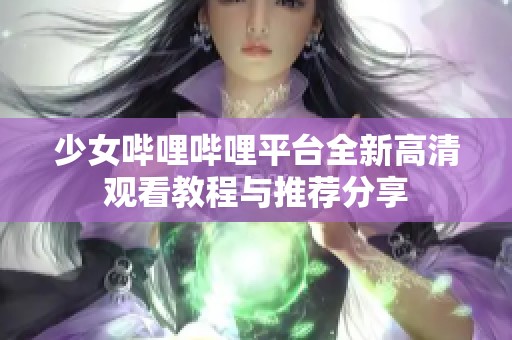 少女哔哩哔哩平台全新高清观看教程与推荐分享