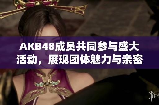 AKB48成员共同参与盛大活动，展现团体魅力与亲密互动