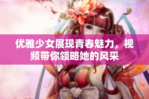 优雅少女展现青春魅力，视频带你领略她的风采