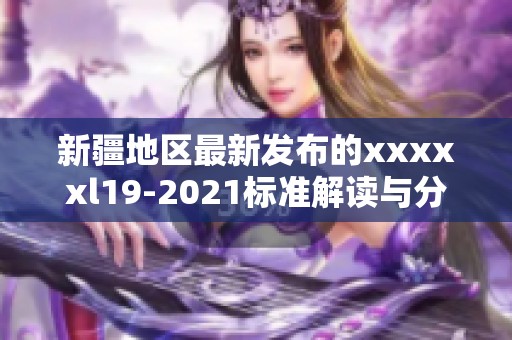 新疆地区最新发布的xxxxxl19-2021标准解读与分析