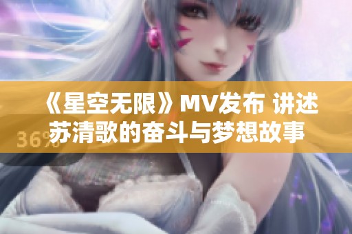 《星空无限》MV发布 讲述苏清歌的奋斗与梦想故事