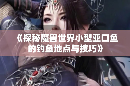 《探秘魔兽世界小型亚口鱼的钓鱼地点与技巧》