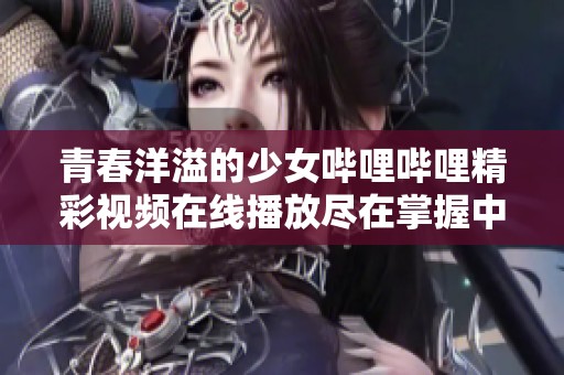 青春洋溢的少女哔哩哔哩精彩视频在线播放尽在掌握中