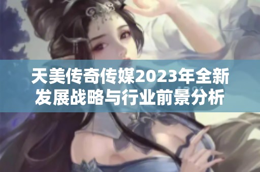 天美传奇传媒2023年全新发展战略与行业前景分析