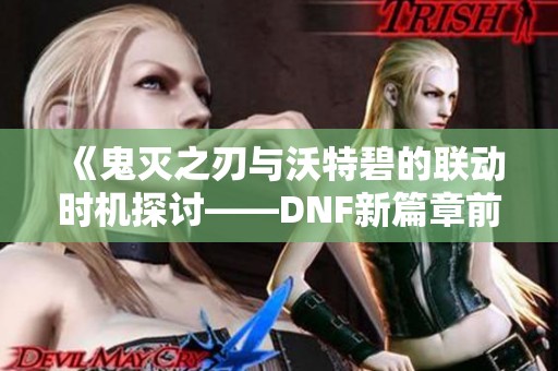 《鬼灭之刃与沃特碧的联动时机探讨——DNF新篇章前景分析》