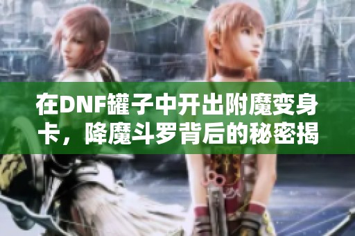 在DNF罐子中开出附魔变身卡，降魔斗罗背后的秘密揭秘