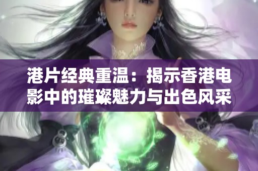 港片经典重温：揭示香港电影中的璀璨魅力与出色风采