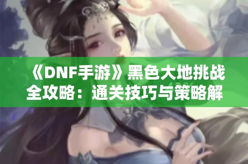 《DNF手游》黑色大地挑战全攻略：通关技巧与策略解析大揭秘