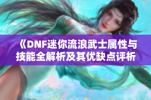 《DNF迷你流浪武士属性与技能全解析及其优缺点评析》