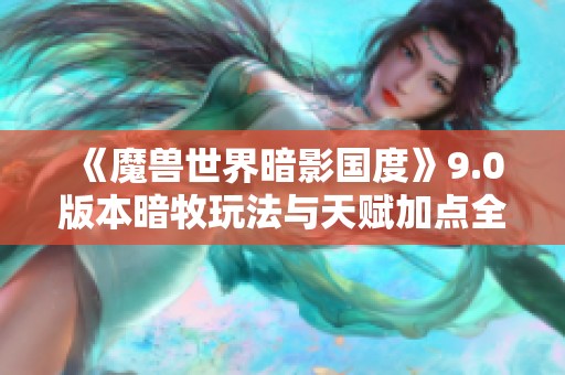 《魔兽世界暗影国度》9.0版本暗牧玩法与天赋加点全面指南