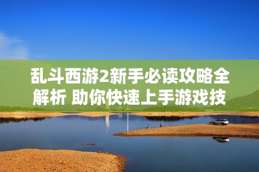 乱斗西游2新手必读攻略全解析 助你快速上手游戏技巧