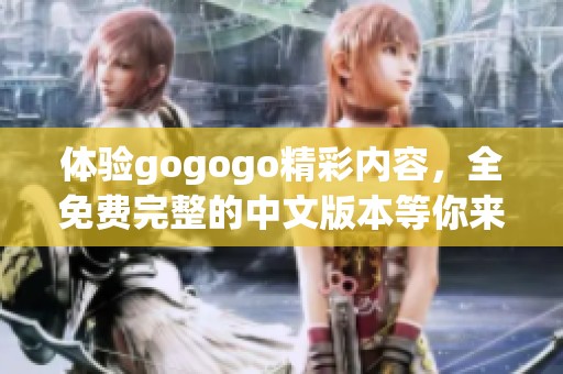 体验gogogo精彩内容，全免费完整的中文版本等你来享受