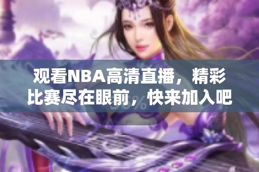 观看NBA高清直播，精彩比赛尽在眼前，快来加入吧！