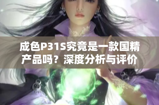 成色P31S究竟是一款国精产品吗？深度分析与评价