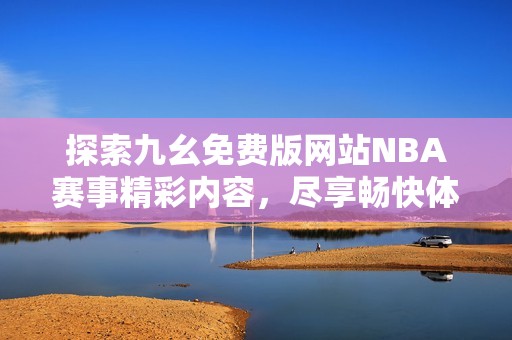 探索九幺免费版网站NBA赛事精彩内容，尽享畅快体验