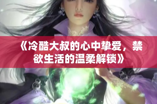 《冷酷大叔的心中挚爱，禁欲生活的温柔解锁》