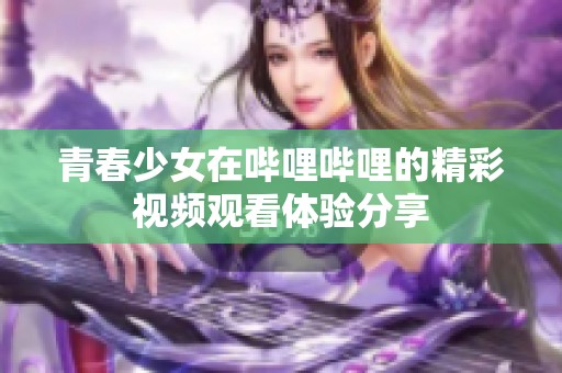 青春少女在哔哩哔哩的精彩视频观看体验分享